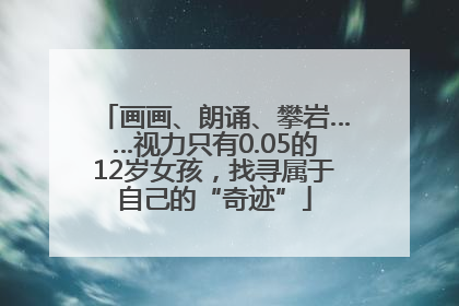 画画、朗诵、攀岩……视力只有0.05的12岁女孩，找寻属于自己的“奇迹”