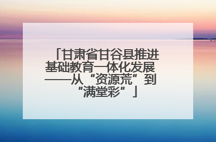 甘肃省甘谷县推进基础教育一体化发展——从“资源荒”到“满堂彩”