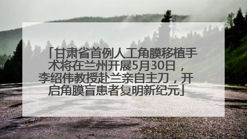 甘肃省首例人工角膜移植手术将在兰州开展5月30日，李绍伟教授赴兰亲自主刀，开启角膜盲患者复明新纪元