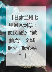 甘肃兰州七里河区烟草：便民服务“微触点” 金城烟火“暖心站”