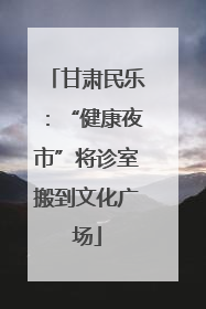 甘肃民乐：“健康夜市”将诊室搬到文化广场