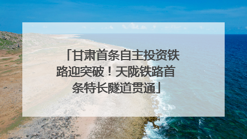 甘肃首条自主投资铁路迎突破！天陇铁路首条特长隧道贯通