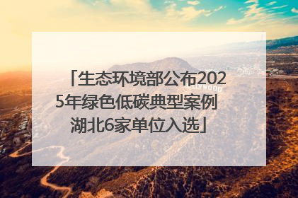 生态环境部公布2025年绿色低碳典型案例 湖北6家单位入选