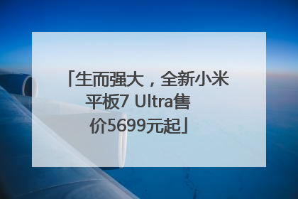 生而强大，全新小米平板7 Ultra售价5699元起