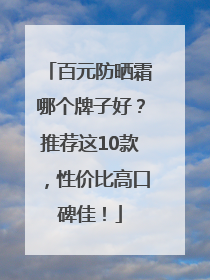 百元防晒霜哪个牌子好？推荐这10款，性价比高口碑佳！