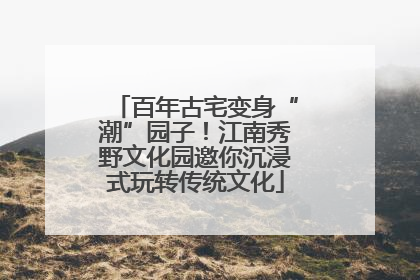 百年古宅变身“潮”园子！江南秀野文化园邀你沉浸式玩转传统文化