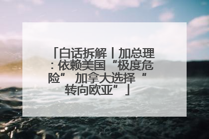 白话拆解丨加总理：依赖美国“极度危险” 加拿大选择“转向欧亚”