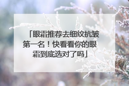 眼霜推荐去细纹抗皱第一名！快看看你的眼霜到底选对了吗