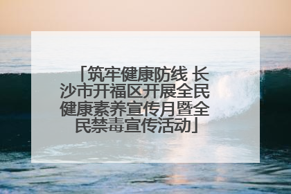 筑牢健康防线 长沙市开福区开展全民健康素养宣传月暨全民禁毒宣传活动