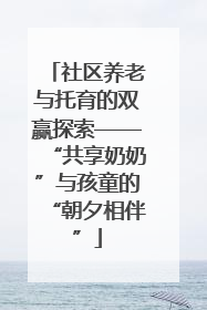 社区养老与托育的双赢探索——“共享奶奶”与孩童的“朝夕相伴”