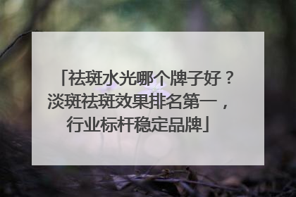 祛斑水光哪个牌子好？淡斑祛斑效果排名第一，行业标杆稳定品牌