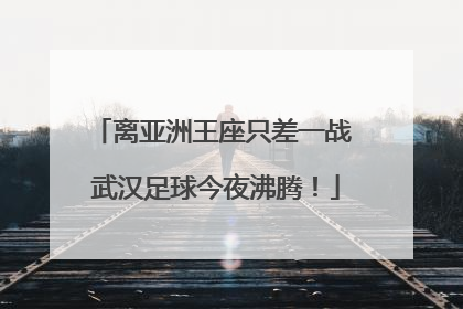 离亚洲王座只差一战 武汉足球今夜沸腾!