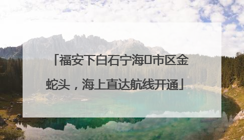 福安下白石宁海⇆市区金蛇头，海上直达航线开通