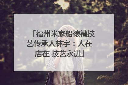 福州米家船裱褙技艺传承人林宇：人在店在 技艺永进