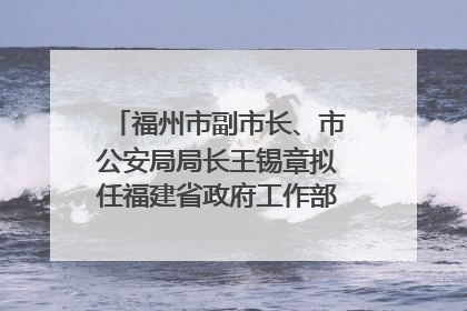 福州市副市长、市公安局局长王锡章拟任福建省政府工作部门正厅长级职务
