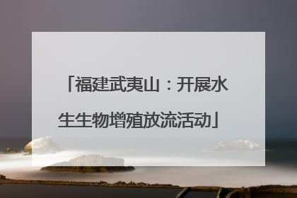 福建武夷山：开展水生生物增殖放流活动