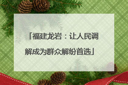 福建龙岩：让人民调解成为群众解纷首选