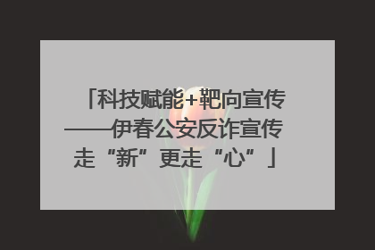 科技赋能+靶向宣传——伊春公安反诈宣传走“新”更走“心”