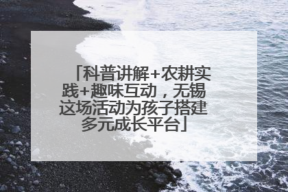 科普讲解+农耕实践+趣味互动，无锡这场活动为孩子搭建多元成长平台