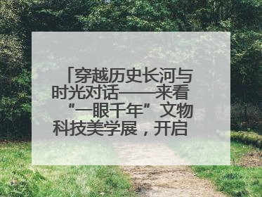 穿越历史长河与时光对话——来看“一眼千年”文物科技美学展，开启一场文化之旅