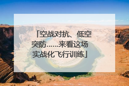 空战对抗、低空突防……来看这场实战化飞行训练
