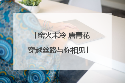 窑火未冷 唐青花穿越丝路与你相见