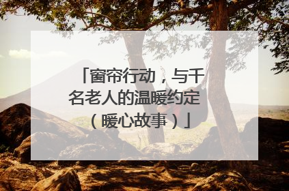 窗帘行动，与千名老人的温暖约定（暖心故事）
