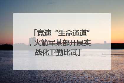 竞速“生命通道”，火箭军某部开展实战化卫勤比武