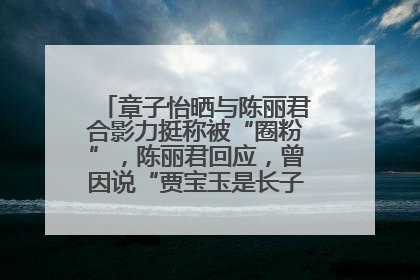 章子怡晒与陈丽君合影力挺称被“圈粉”，陈丽君回应，曾因说“贾宝玉是长子长孙”惹争议