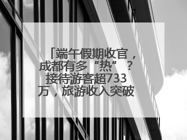 端午假期收官，成都有多“热”？接待游客超733万，旅游收入突破52亿