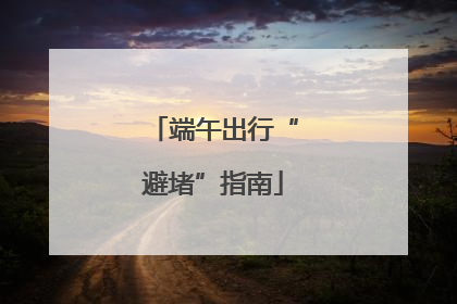 端午出行“避堵”指南