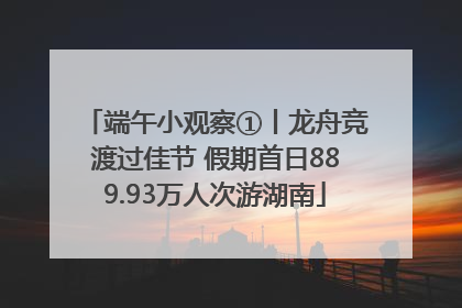 端午小观察①丨龙舟竞渡过佳节 假期首日889.93万人次游湖南