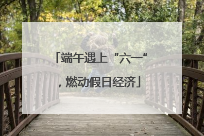 端午遇上“六一”，燃动假日经济