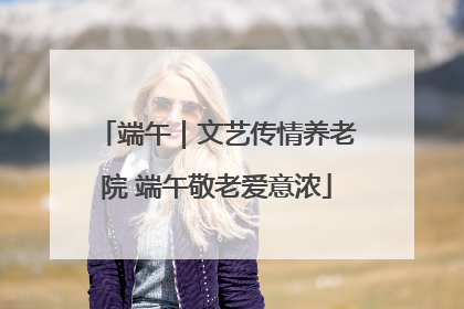 端午｜文艺传情养老院 端午敬老爱意浓