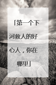 第一个下河救人的好心人，你在哪里