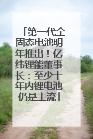 第一代全固态电池明年推出！亿纬锂能董事长：至少十年内锂电池仍是主流