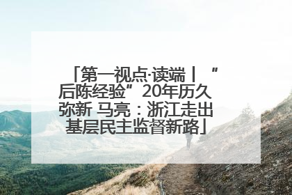 第一视点·读端丨“后陈经验”20年历久弥新 马亮：浙江走出基层民主监督新路