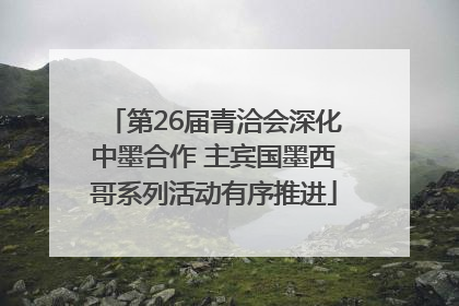 第26届青洽会深化中墨合作 主宾国墨西哥系列活动有序推进