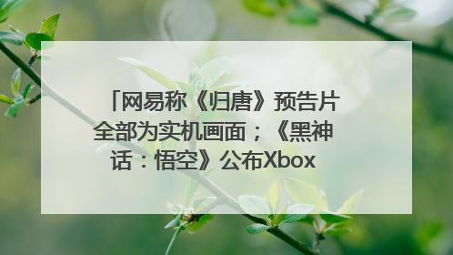 网易称《归唐》预告片全部为实机画面；《黑神话：悟空》公布Xbox版预购视频｜游戏早参