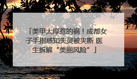 美甲太厚惹的祸！成都女子手指感知失灵被夹断 医生拆解“美丽风险”