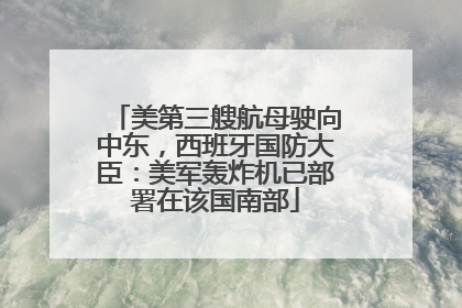美第三艘航母驶向中东，西班牙国防大臣：美军轰炸机已部署在该国南部