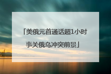 美俄元首通话超1小时 事关俄乌冲突前景
