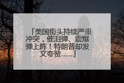 美国街头持续严重冲突，催泪弹、震爆弹上阵！特朗普却发文夸赞……