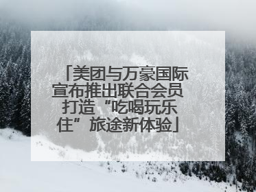 美团与万豪国际宣布推出联合会员 打造“吃喝玩乐住”旅途新体验