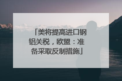 美将提高进口钢铝关税，欧盟：准备采取反制措施