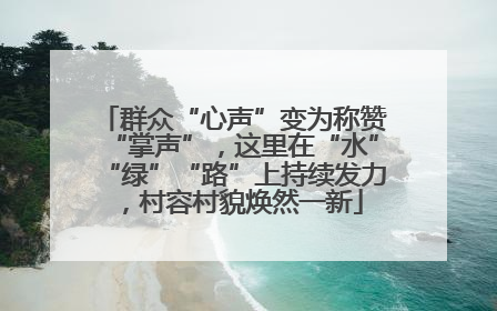 群众“心声”变为称赞“掌声”，这里在“水”“绿”“路”上持续发力，村容村貌焕然一新