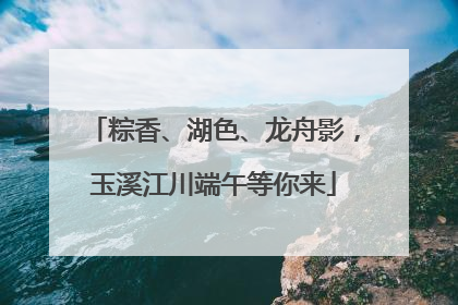 粽香、湖色、龙舟影，玉溪江川端午等你来