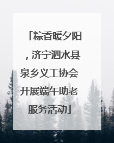 粽香暖夕阳，济宁泗水县泉乡义工协会开展端午助老服务活动