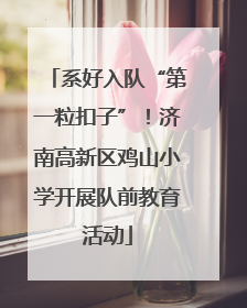 系好入队“第一粒扣子”！济南高新区鸡山小学开展队前教育活动