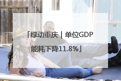 绿动重庆｜单位GDP能耗下降11.8%